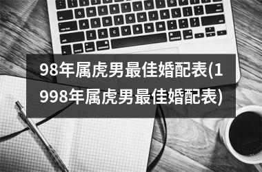 98年属虎男最佳婚配表(1998年属虎男最佳婚配表)