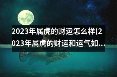 2025年属虎的财运怎么样(2025年属虎的财运和运气如何)