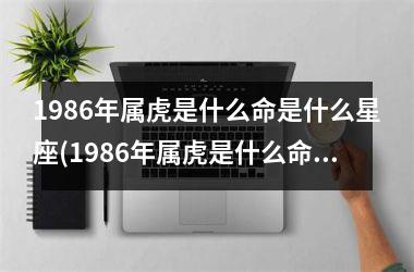 1986年属虎是什么命是什么星座(1986年属虎是什么命2025运势)