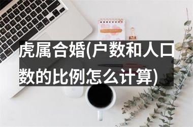 <h3>虎属合婚(户数和人口数的比例怎么计算)