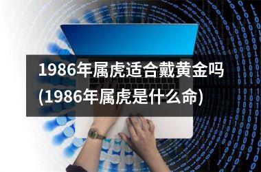 1986年属虎适合戴黄金吗(1986年属虎是什么命)