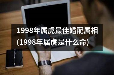 1998年属虎最佳婚配属相(1998年属虎是什么命)