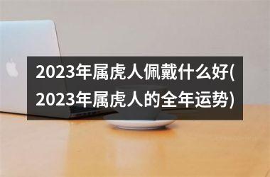 2025年属虎人佩戴什么好(2025年属虎人的全年运势)