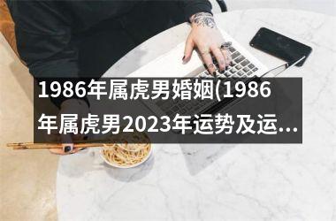 1986年属虎男婚姻(1986年属虎男2023年运势及运程)