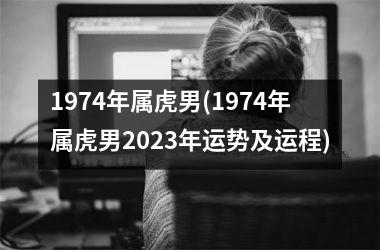 1974年属虎男(1974年属虎男2025年运势及运程)