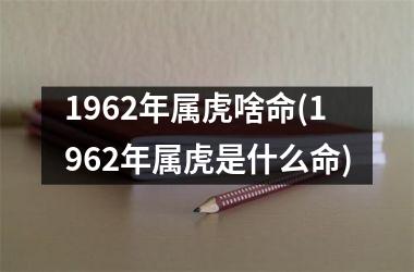 1962年属虎啥命(1962年属虎是什么命)