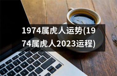 1974属虎人运势(1974属虎人2025运程)