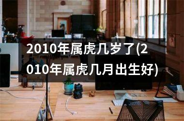 2010年属虎几岁了(2010年属虎几月出生好)