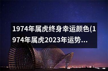 1974年属虎终身幸运颜色(1974年属虎2025年运势及运程每月运程)