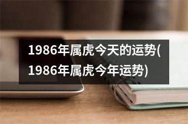 1986年属虎今天的运势(1986年属虎今年运势)