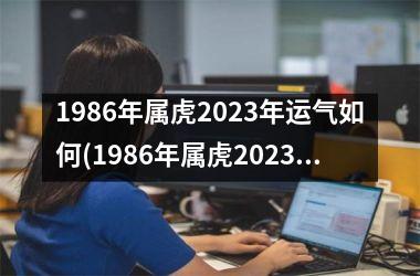 1986年属虎2025年运气如何(1986年属虎2025年运势及运程)