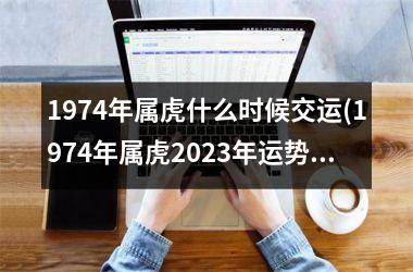 1974年属虎什么时候交运(1974年属虎2025年运势及运程每月运程)