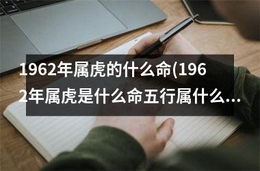 <h3>1962年属虎的什么命(1962年属虎是什么命五行属什么)