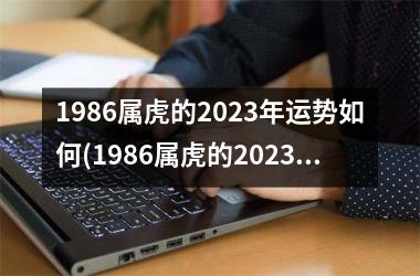 <h3>1986属虎的2025年运势如何(1986属虎的2025年运势和财运怎么样)