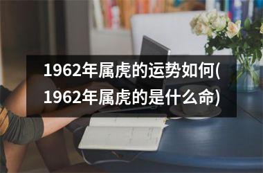 1962年属虎的运势如何(1962年属虎的是什么命)