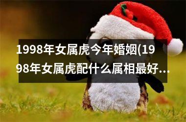 1998年女属虎今年婚姻(1998年女属虎配什么属相最好)