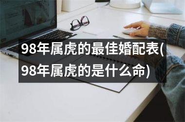 <h3>98年属虎的最佳婚配表(98年属虎的是什么命)