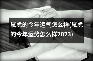 属虎的今年运气怎么样(属虎的今年运势怎么样2025)