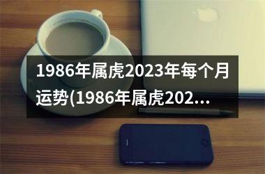 <h3>1986年属虎2023年每个月运势(1986年属虎2023年运势及运程)