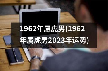 1962年属虎男(1962年属虎男2025年运势)