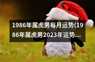 1986年属虎男每月运势(1986年属虎男2025年运势及运程)