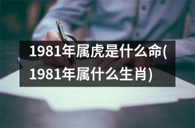 <h3>1981年属虎是什么命(1981年属什么生肖)