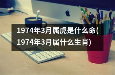 1974年3月属虎是什么命(1974年3月属什么生肖)