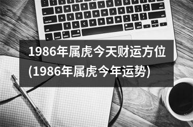 1986年属虎今天财运方位(1986年属虎今年运势)