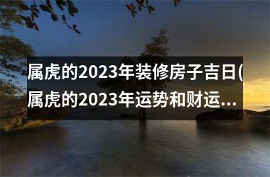 属虎的2025年装修房子吉日(属虎的2025年运势和财运怎么样)