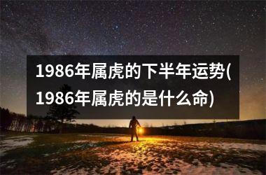 1986年属虎的下半年运势(1986年属虎的是什么命)