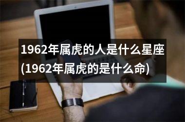 1962年属虎的人是什么星座(1962年属虎的是什么命)