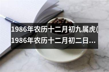 1986年农历十二月初九属虎(1986年农历十二月初二日是公历几月几日)