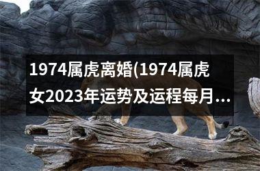 1974属虎离婚(1974属虎女2025年运势及运程每月运程)