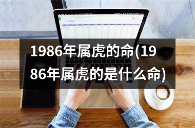 <h3>1986年属虎的命(1986年属虎的是什么命)