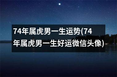 74年属虎男一生运势(74年属虎男一生好运微信头像)