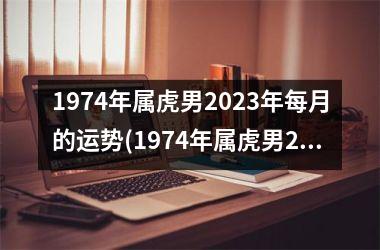 1974年属虎男2025年每月的运势(1974年属虎男2025年运势及运程)