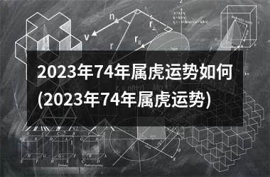 2025年74年属虎运势如何(2025年74年属虎运势)