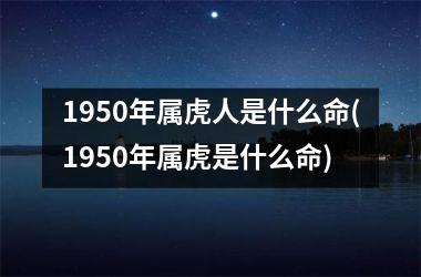 1950年属虎人是什么命(1950年属虎是什么命)