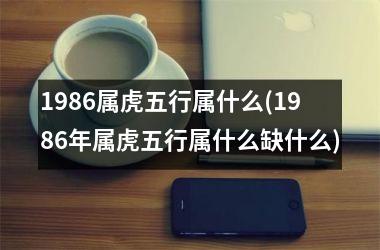 1986属虎五行属什么(1986年属虎五行属什么缺什么)