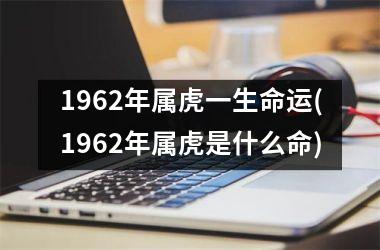 1962年属虎一生命运(1962年属虎是什么命)