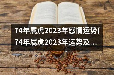 74年属虎2025年感情运势(74年属虎2025年运势及运程每月运程)