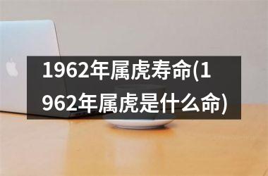 <h3>1962年属虎寿命(1962年属虎是什么命)