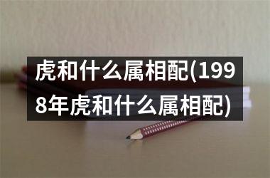 虎和什么属相配(1998年虎和什么属相配)