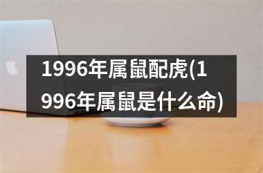 1996年属鼠配虎(1996年属鼠是什么命)