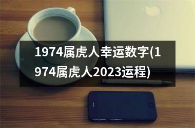 1974属虎人幸运数字(1974属虎人2025运程)