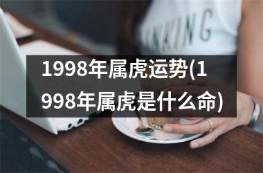 <h3>1998年属虎运势(1998年属虎是什么命)