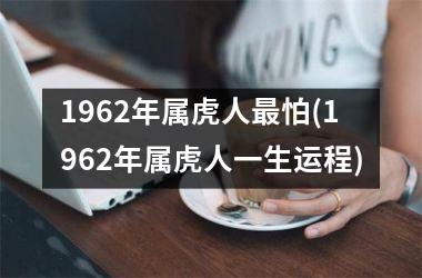 <h3>1962年属虎人最怕(1962年属虎人一生运程)