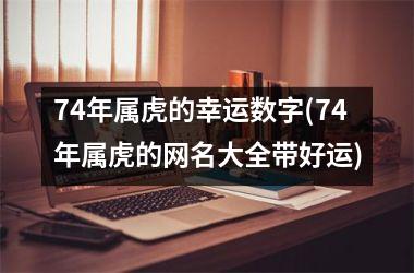 74年属虎的幸运数字(74年属虎的网名大全带好运)