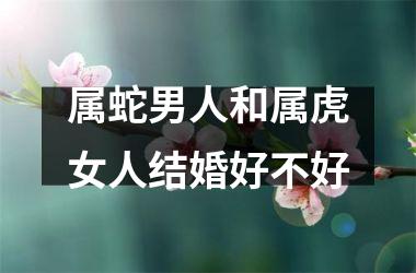 属蛇男人和属虎女人结婚好不好