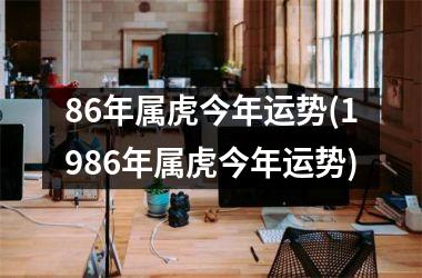 <h3>86年属虎今年运势(1986年属虎今年运势)